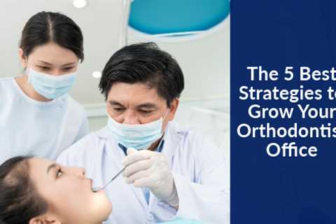 The 5 Best Strategies to Grow Your Orthodontist Office