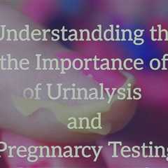 Understanding the Importance of Urinalysis and Pregnancy Testing