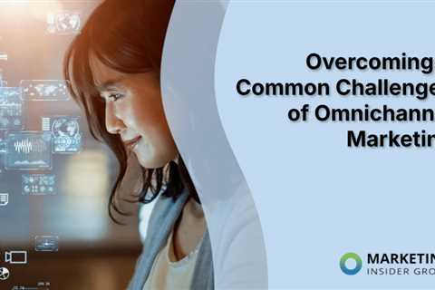 Overcoming 4 Common Challenges of Omnichannel Marketing